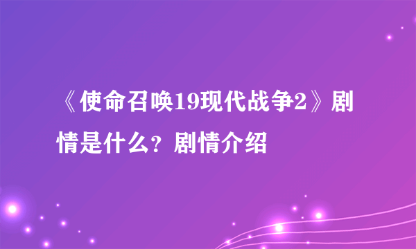 《使命召唤19现代战争2》剧情是什么？剧情介绍