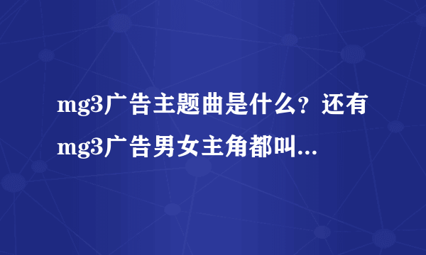 mg3广告主题曲是什么？还有mg3广告男女主角都叫什么名字呀？