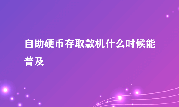 自助硬币存取款机什么时候能普及
