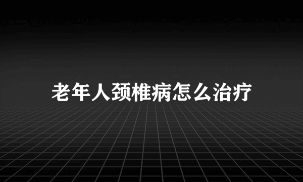 老年人颈椎病怎么治疗