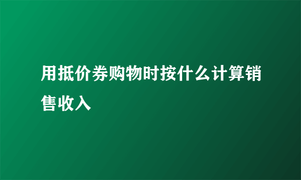 用抵价券购物时按什么计算销售收入