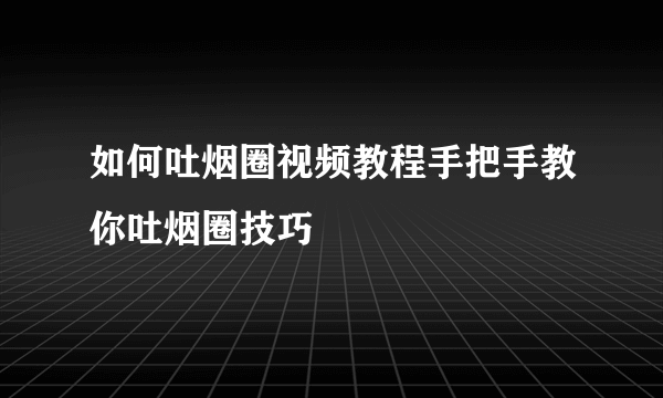 如何吐烟圈视频教程手把手教你吐烟圈技巧