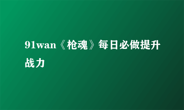 91wan《枪魂》每日必做提升战力