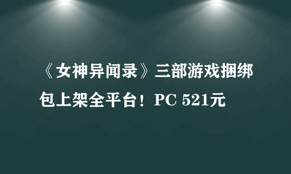 《女神异闻录》三部游戏捆绑包上架全平台！PC 521元