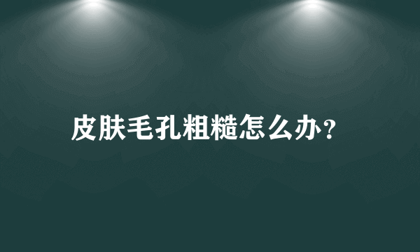 皮肤毛孔粗糙怎么办？