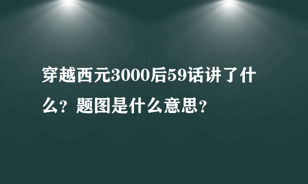 穿越西元3000后59话讲了什么？题图是什么意思？