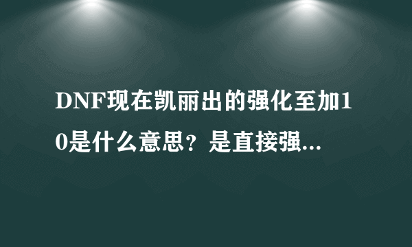 DNF现在凯丽出的强化至加10是什么意思？是直接强化到10不会掉吗？