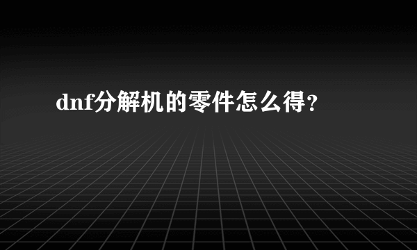 dnf分解机的零件怎么得？