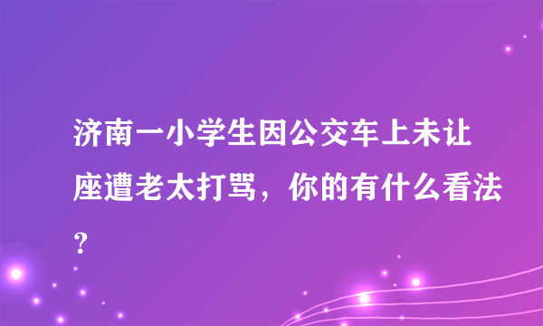 济南一小学生因公交车上未让座遭老太打骂，你的有什么看法？