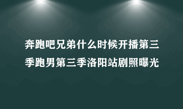 奔跑吧兄弟什么时候开播第三季跑男第三季洛阳站剧照曝光