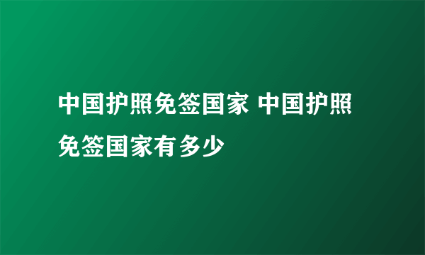 中国护照免签国家 中国护照免签国家有多少