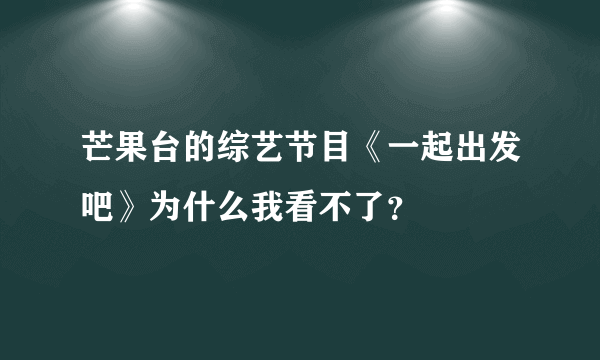 芒果台的综艺节目《一起出发吧》为什么我看不了？