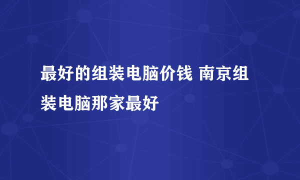 最好的组装电脑价钱 南京组装电脑那家最好