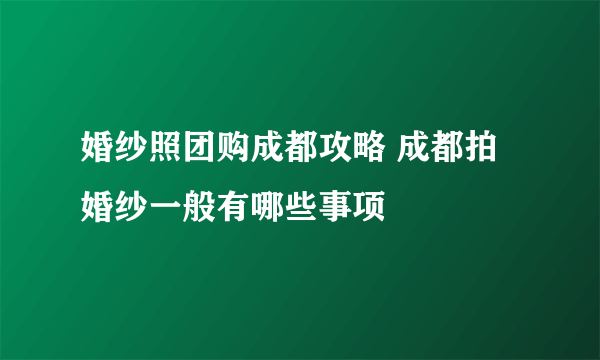 婚纱照团购成都攻略 成都拍婚纱一般有哪些事项