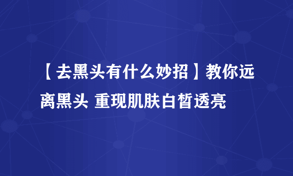 【去黑头有什么妙招】教你远离黑头 重现肌肤白皙透亮