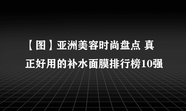 【图】亚洲美容时尚盘点 真正好用的补水面膜排行榜10强