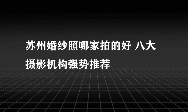 苏州婚纱照哪家拍的好 八大摄影机构强势推荐