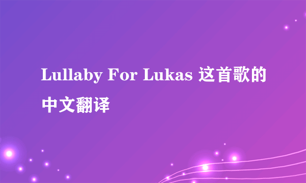 Lullaby For Lukas 这首歌的中文翻译