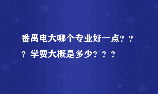 番禺电大哪个专业好一点？？？学费大概是多少？？？