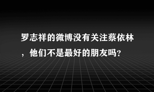 罗志祥的微博没有关注蔡依林，他们不是最好的朋友吗？