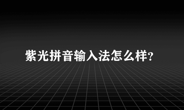 紫光拼音输入法怎么样？
