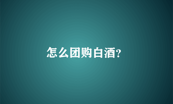 怎么团购白酒？