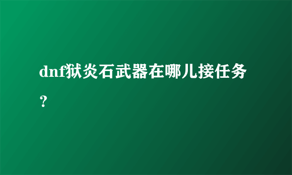 dnf狱炎石武器在哪儿接任务？