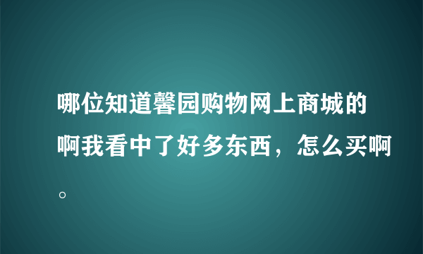 哪位知道馨园购物网上商城的啊我看中了好多东西，怎么买啊。