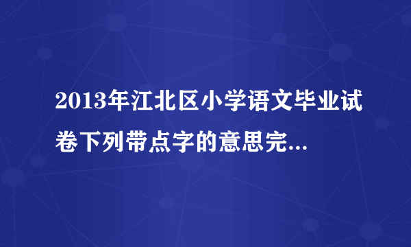 2013年江北区小学语文毕业试卷下列带点字的意思完全相同的一组是（ ）A.美不胜收 引人入胜 举不胜举（加点字“胜”）B.朝夕相处 朝三暮四 朝不保夕（加点字“朝”）C.兴国安邦 兴高采烈 兴衰荣辱（加点字