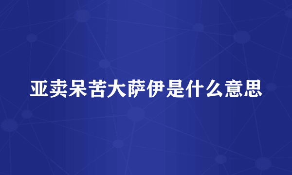 亚卖呆苦大萨伊是什么意思