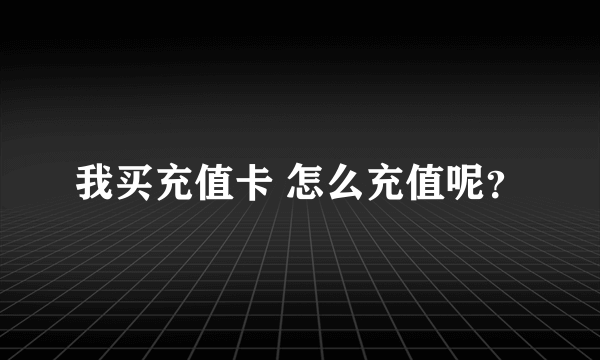 我买充值卡 怎么充值呢？