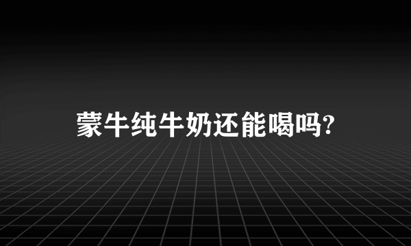 蒙牛纯牛奶还能喝吗?