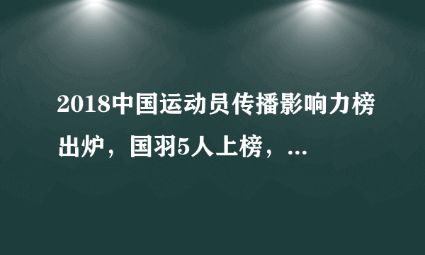 2018中国运动员传播影响力榜出炉，国羽5人上榜，为何没有郑思维？
