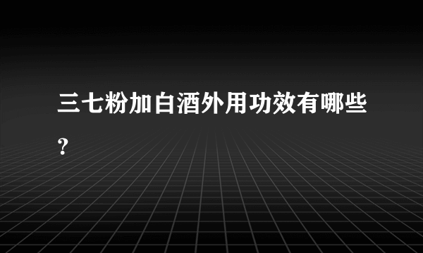 三七粉加白酒外用功效有哪些？