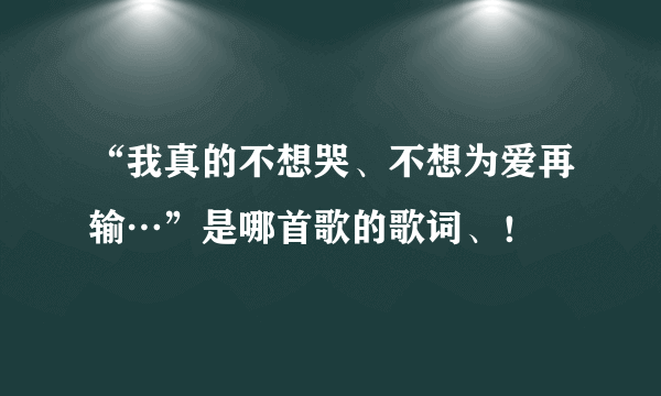 “我真的不想哭、不想为爱再输…”是哪首歌的歌词、！