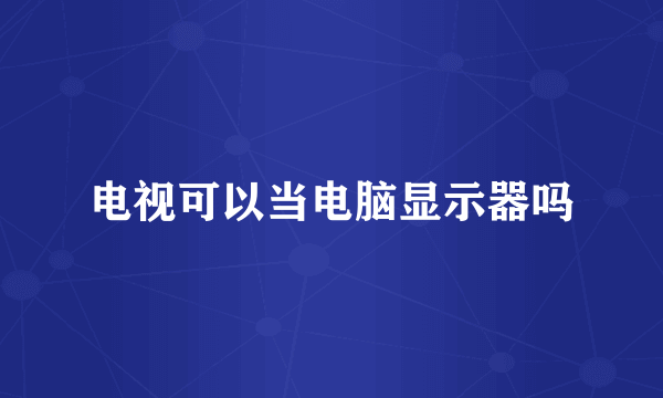 电视可以当电脑显示器吗