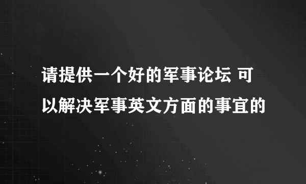 请提供一个好的军事论坛 可以解决军事英文方面的事宜的