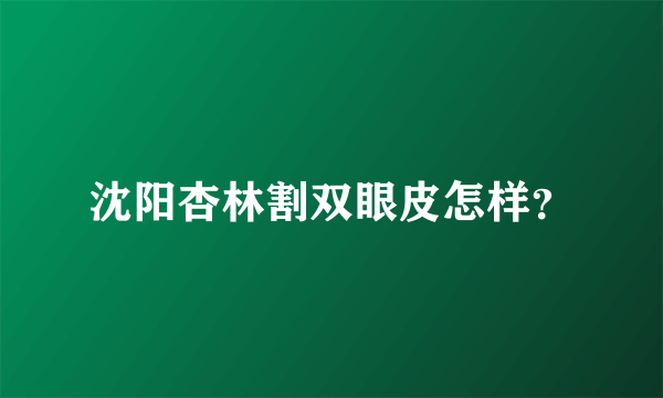 沈阳杏林割双眼皮怎样？