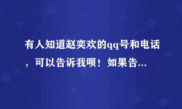 有人知道赵奕欢的qq号和电话，可以告诉我呗！如果告诉我，我要好好谢谢你。