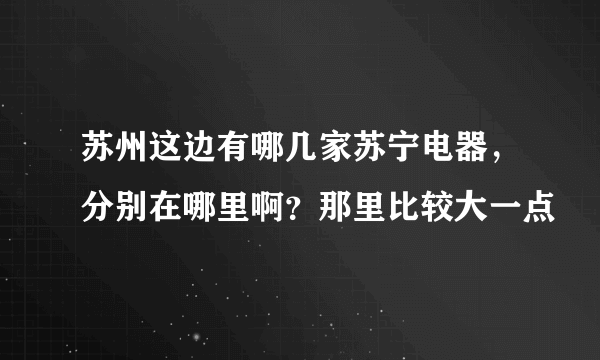 苏州这边有哪几家苏宁电器，分别在哪里啊？那里比较大一点