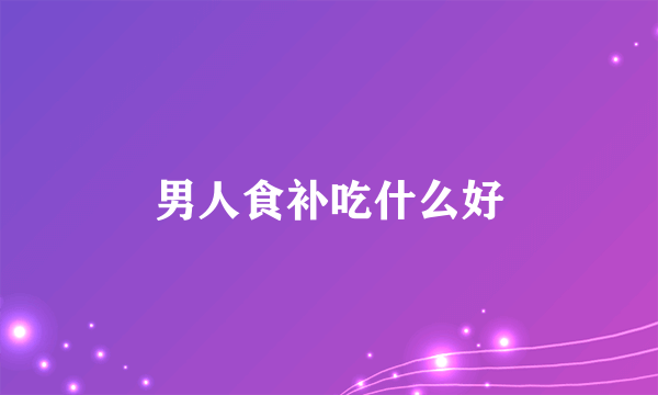 男人食补吃什么好