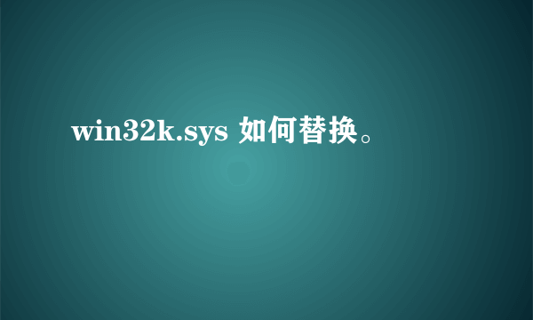 win32k.sys 如何替换。