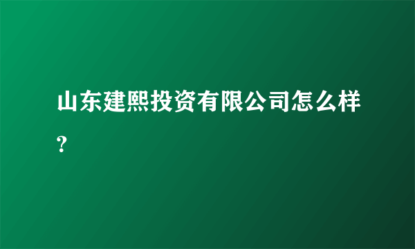 山东建熙投资有限公司怎么样？