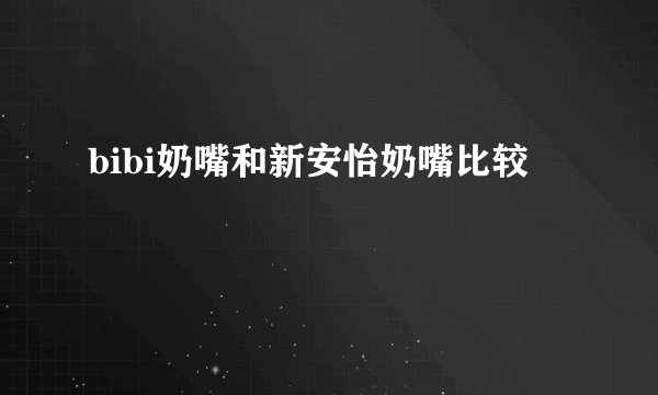 bibi奶嘴和新安怡奶嘴比较