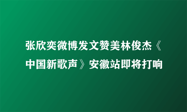 张欣奕微博发文赞美林俊杰《中国新歌声》安徽站即将打响