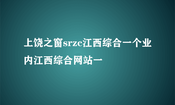 上饶之窗srzc江西综合一个业内江西综合网站一