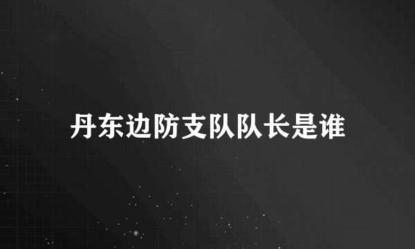 丹东边防支队队长是谁