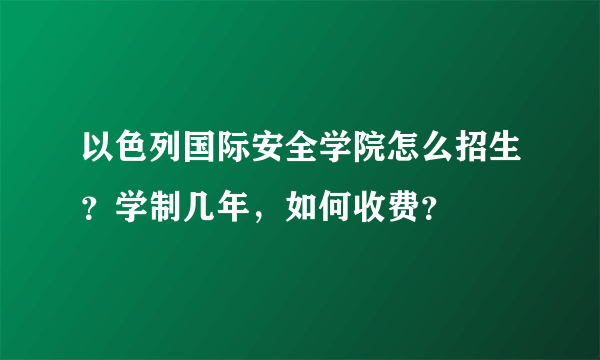 以色列国际安全学院怎么招生？学制几年，如何收费？