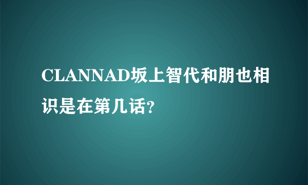CLANNAD坂上智代和朋也相识是在第几话？