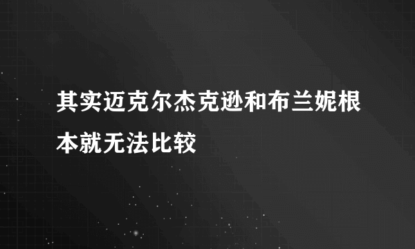 其实迈克尔杰克逊和布兰妮根本就无法比较